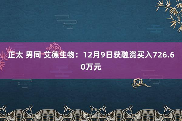 正太 男同 艾德生物：12月9日获融资买入726.60万元