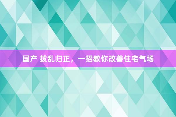 国产 拨乱归正，一招教你改善住宅气场