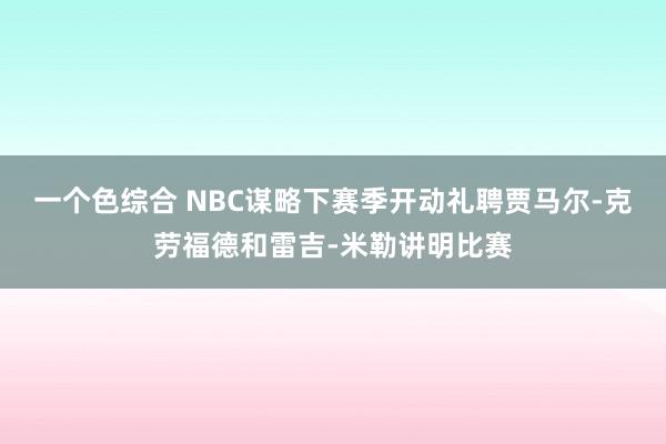 一个色综合 NBC谋略下赛季开动礼聘贾马尔-克劳福德和雷吉-米勒讲明比赛