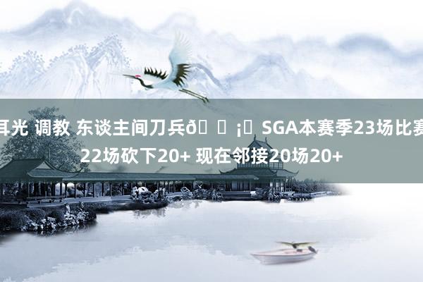 耳光 调教 东谈主间刀兵🗡️SGA本赛季23场比赛22场砍下20+ 现在邻接20场20+