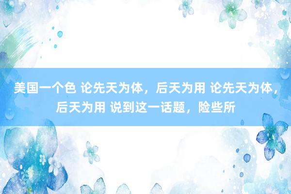 美国一个色 论先天为体，后天为用 论先天为体，后天为用 说到这一话题，险些所