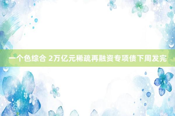 一个色综合 2万亿元稀疏再融资专项债下周发完