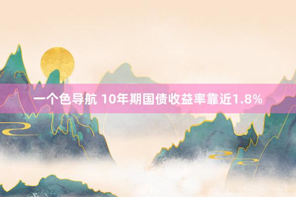 一个色导航 10年期国债收益率靠近1.8%