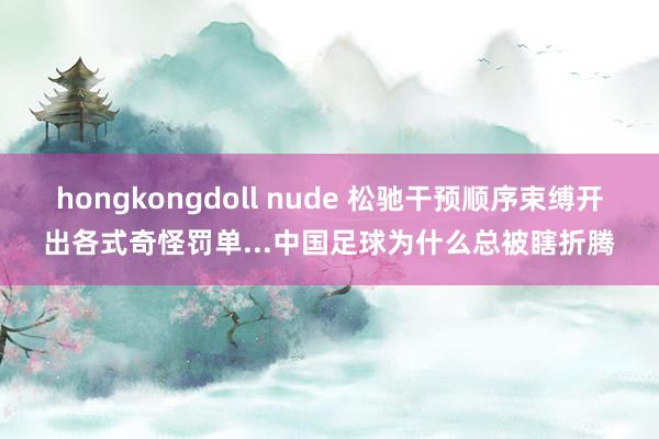 hongkongdoll nude 松驰干预顺序束缚开出各式奇怪罚单...中国足球为什么总被瞎折腾