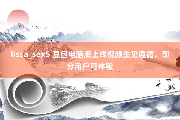 lissa_sex5 豆包电脑版上线视频生见遵循，部分用户可体验