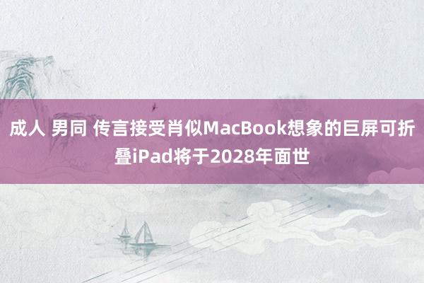 成人 男同 传言接受肖似MacBook想象的巨屏可折叠iPad将于2028年面世