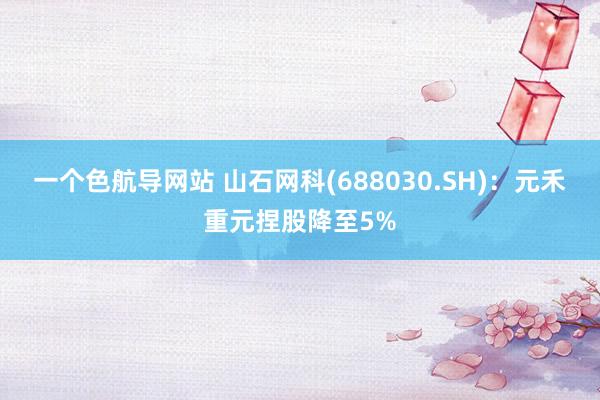 一个色航导网站 山石网科(688030.SH)：元禾重元捏股降至5%