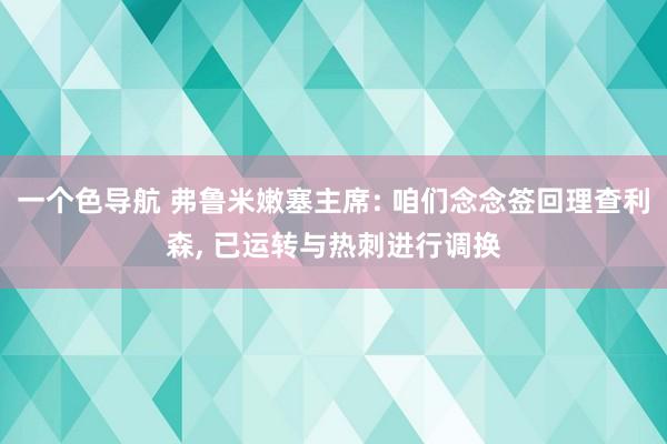 一个色导航 弗鲁米嫩塞主席: 咱们念念签回理查利森， 已运转与热刺进行调换