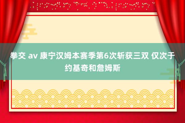 拳交 av 康宁汉姆本赛季第6次斩获三双 仅次于约基奇和詹姆斯