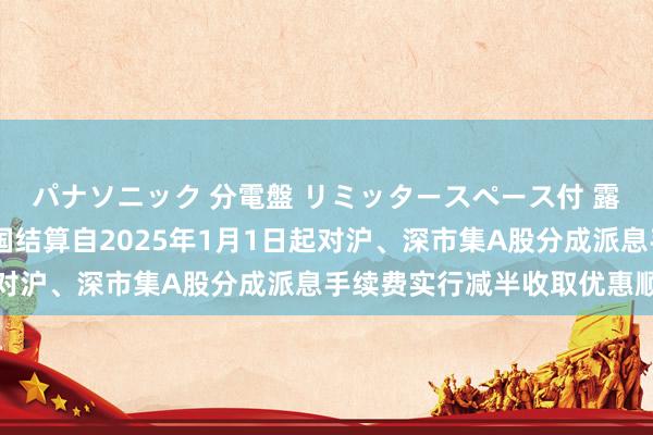 パナソニック 分電盤 リミッタースペース付 露出・半埋込両用形 中国结算自2025年1月1日起对沪、深市集A股分成派息手续费实行减半收取优惠顺序