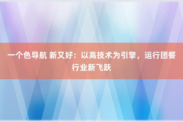 一个色导航 新又好：以高技术为引擎，运行团餐行业新飞跃