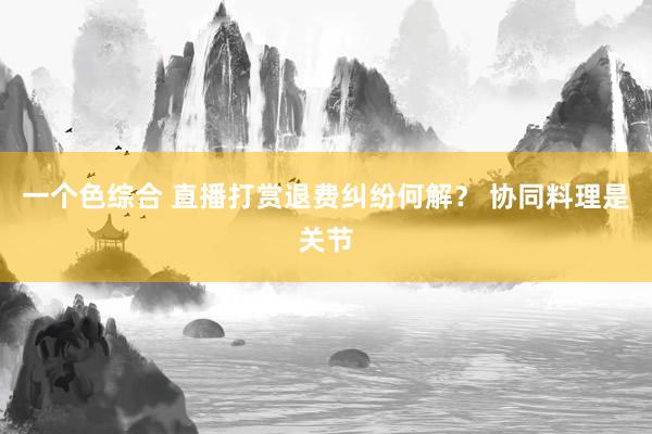 一个色综合 直播打赏退费纠纷何解？ 协同料理是关节