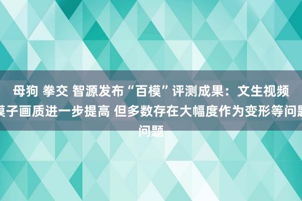 母狗 拳交 智源发布“百模”评测成果：文生视频模子画质进一步提高 但多数存在大幅度作为变形等问题