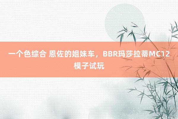 一个色综合 恩佐的姐妹车，BBR玛莎拉蒂MC12模子试玩