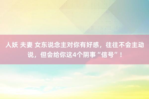 人妖 夫妻 女东说念主对你有好感，往往不会主动说，但会给你这4个阴事“信号”！