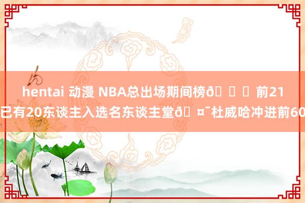 hentai 动漫 NBA总出场期间榜😎前21已有20东谈主入选名东谈主堂🤯杜威哈冲进前60