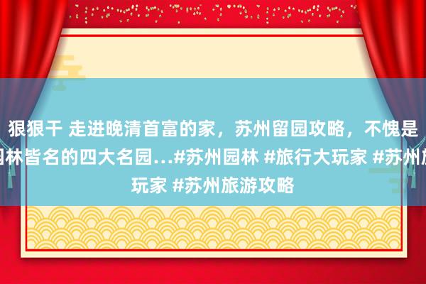 狠狠干 走进晚清首富的家，苏州留园攻略，不愧是跟皇家园林皆名的四大名园…#苏州园林 #旅行大玩家 #苏州旅游攻略