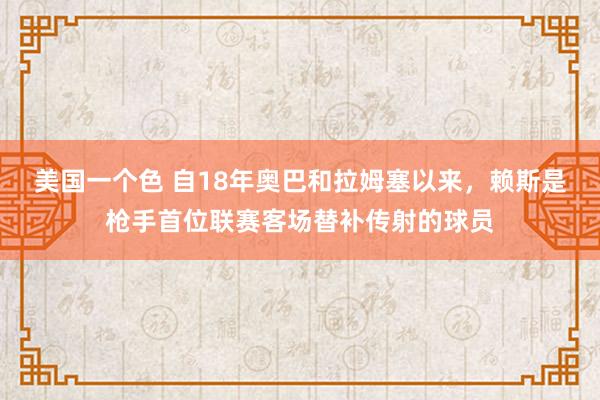 美国一个色 自18年奥巴和拉姆塞以来，赖斯是枪手首位联赛客场替补传射的球员