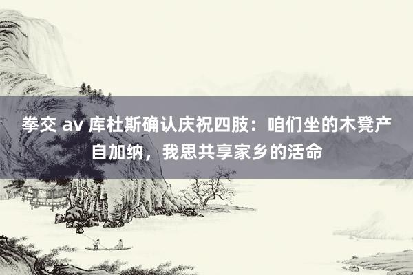 拳交 av 库杜斯确认庆祝四肢：咱们坐的木凳产自加纳，我思共享家乡的活命