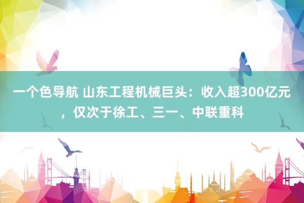 一个色导航 山东工程机械巨头：收入超300亿元，仅次于徐工、三一、中联重科