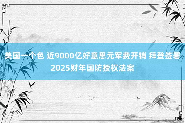 美国一个色 近9000亿好意思元军费开销 拜登签署2025财年国防授权法案