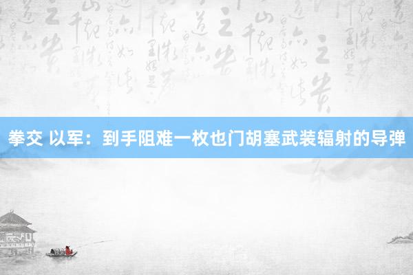 拳交 以军：到手阻难一枚也门胡塞武装辐射的导弹