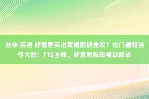 丝袜 英语 好意思英进军规画被挫败？也门通知当作大胜：f18坠毁，好意思航母被动除去