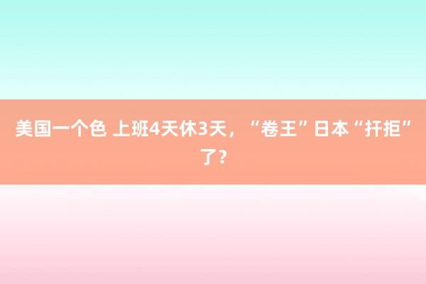 美国一个色 上班4天休3天，“卷王”日本“扞拒”了？