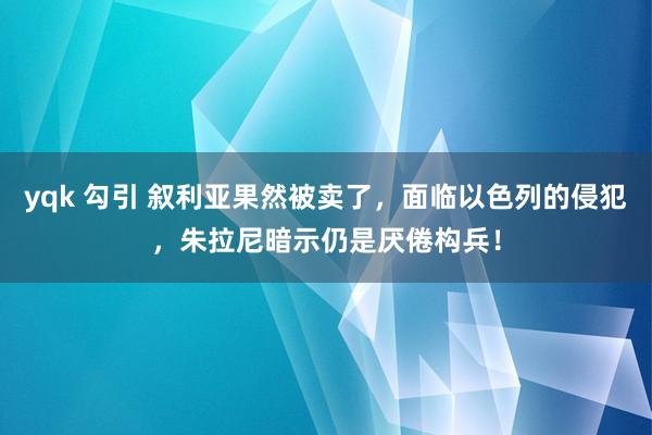 yqk 勾引 叙利亚果然被卖了，面临以色列的侵犯，朱拉尼暗示仍是厌倦构兵！