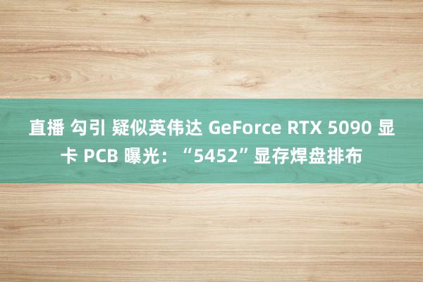 直播 勾引 疑似英伟达 GeForce RTX 5090 显卡 PCB 曝光：“5452”显存焊盘排布