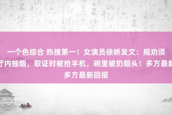 一个色综合 热搜第一！女演员徐娇发文：规劝须眉餐厅内抽烟，取证时被抢手机，碗里被扔烟头！多方最新回报