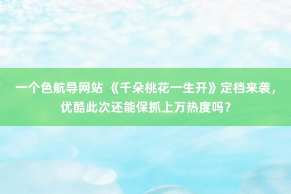 一个色航导网站 《千朵桃花一生开》定档来袭，优酷此次还能保抓上万热度吗？