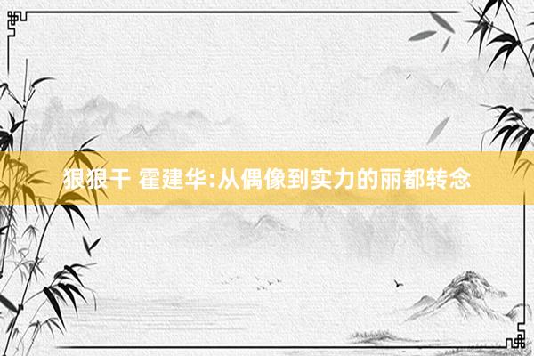 狠狠干 霍建华:从偶像到实力的丽都转念