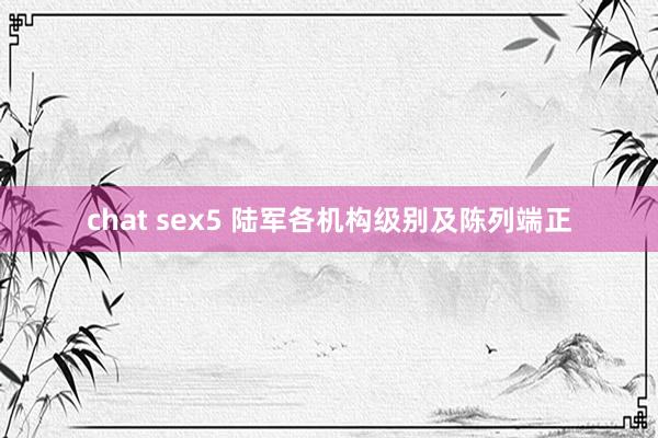 chat sex5 陆军各机构级别及陈列端正