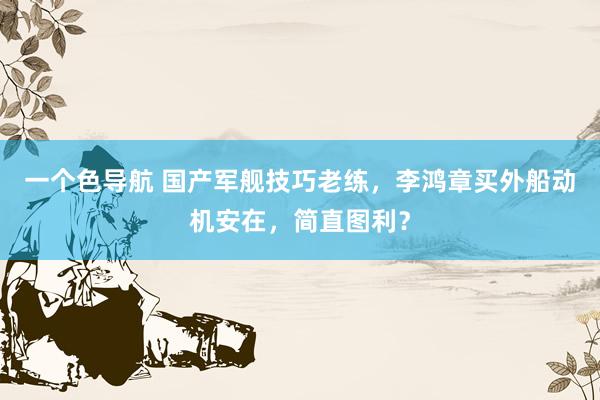 一个色导航 国产军舰技巧老练，李鸿章买外船动机安在，简直图利？