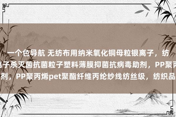 一个色导航 无纺布用纳米氧化铜母粒银离子，纺粘/熔喷布用氧化锌离子杀灭菌抗菌粒子塑料薄膜抑菌抗病毒助剂，PP聚丙烯pet聚酯纤维丙纶纱线纺丝级，纺织品拉丝除臭导电