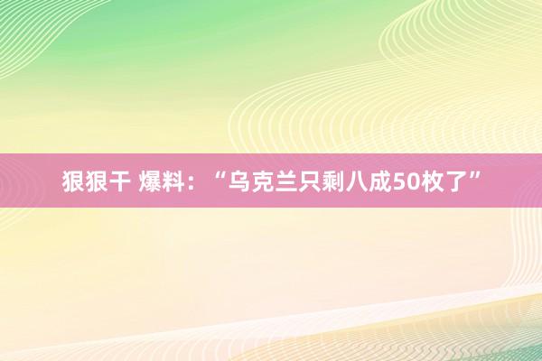 狠狠干 爆料：“乌克兰只剩八成50枚了”