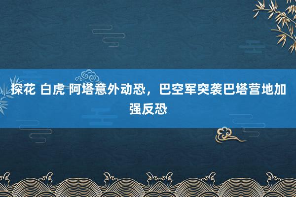 探花 白虎 阿塔意外动恐，巴空军突袭巴塔营地加强反恐