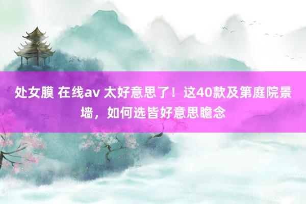 处女膜 在线av 太好意思了！这40款及第庭院景墙，如何选皆好意思瞻念