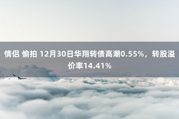 情侣 偷拍 12月30日华翔转债高潮0.55%，转股溢价率14.41%