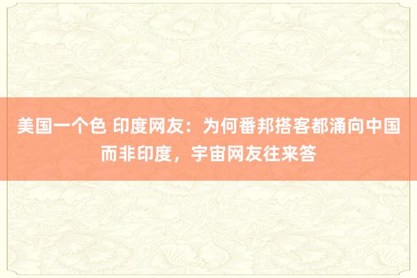 美国一个色 印度网友：为何番邦搭客都涌向中国而非印度，宇宙网友往来答