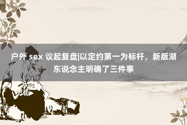 户外 sex 议起复盘|以定约第一为标杆，新版湖东说念主明确了三件事