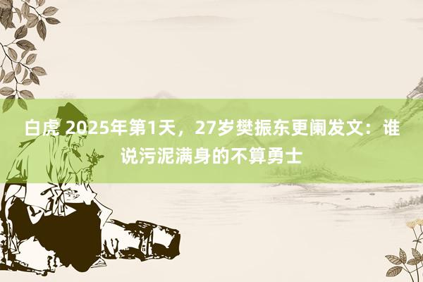 白虎 2025年第1天，27岁樊振东更阑发文：谁说污泥满身的不算勇士