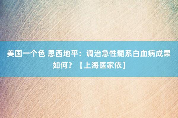 美国一个色 恩西地平：调治急性髓系白血病成果如何？【上海医家依】