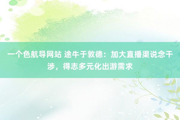 一个色航导网站 途牛于敦德：加大直播渠说念干涉，得志多元化出游需求