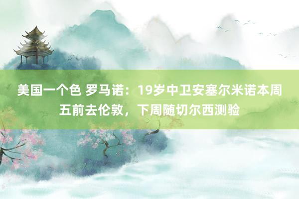 美国一个色 罗马诺：19岁中卫安塞尔米诺本周五前去伦敦，下周随切尔西测验