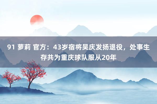 91 萝莉 官方：43岁宿将吴庆发扬退役，处事生存共为重庆球队服从20年