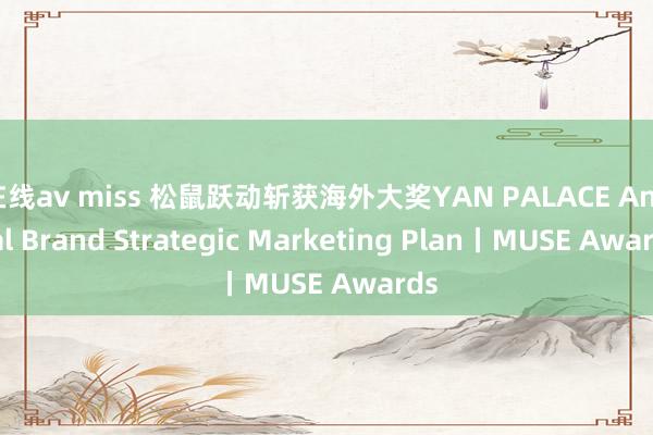 在线av miss 松鼠跃动斩获海外大奖YAN PALACE Annual Brand Strategic Marketing Plan丨MUSE Awards