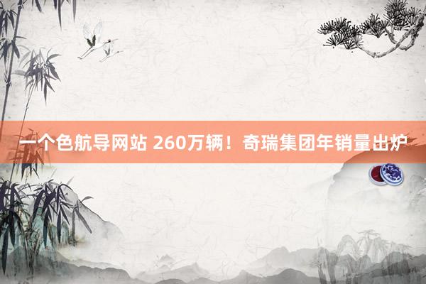 一个色航导网站 260万辆！奇瑞集团年销量出炉