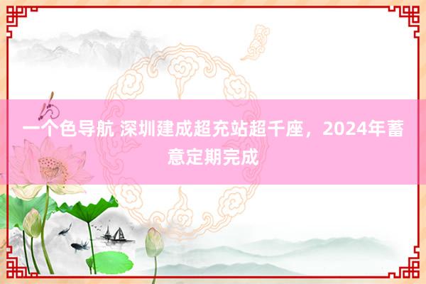 一个色导航 深圳建成超充站超千座，2024年蓄意定期完成